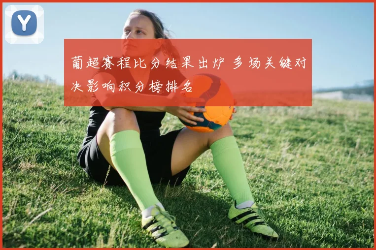 葡超赛程比分结果出炉 多场关键对决影响积分榜排名