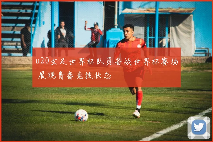 u20女足世界杯队员备战世界杯赛场 展现青春竞技状态