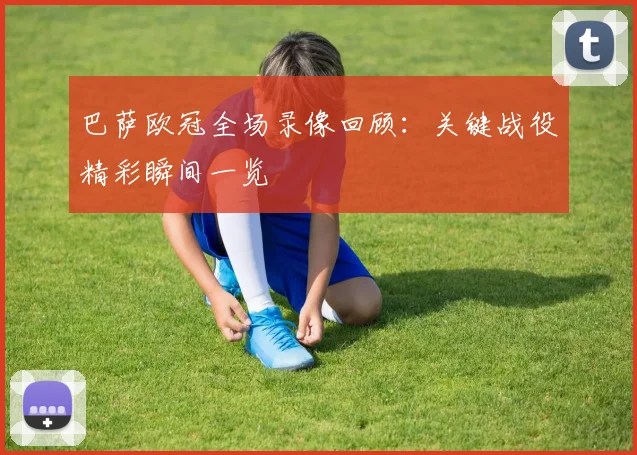 巴萨欧冠全场录像回顾:关键战役精彩瞬间一览