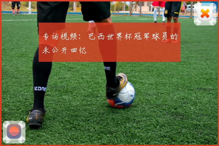 专访视频:巴西世界杯冠军球员的未公开回忆