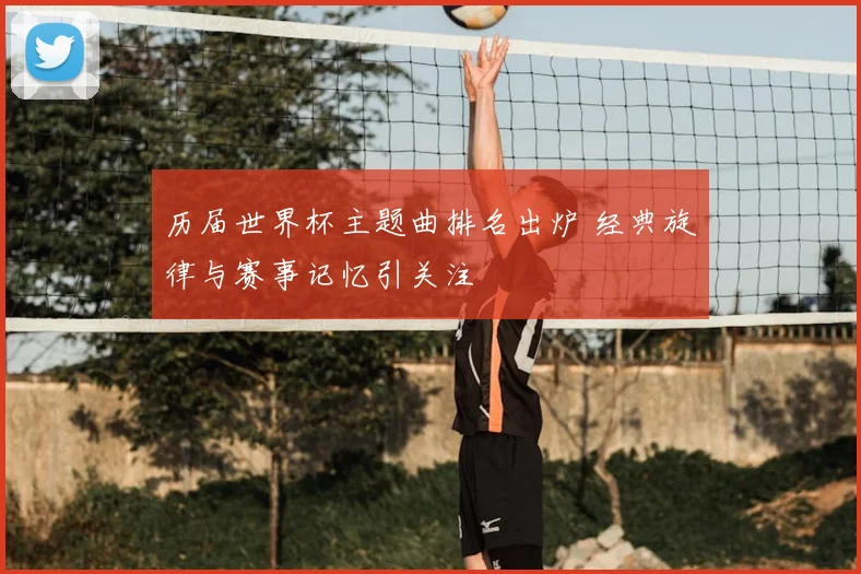 历届世界杯主题曲排名出炉 经典旋律与赛事记忆引关注
