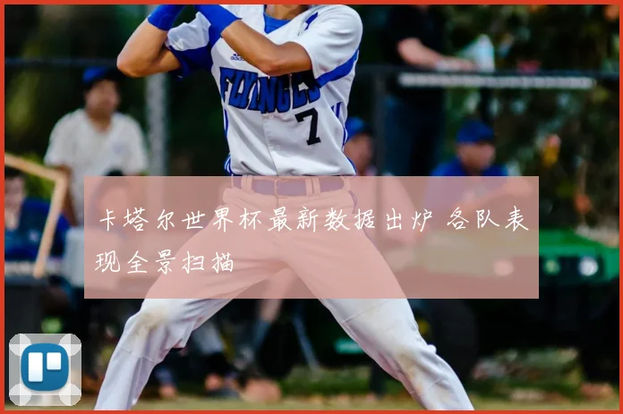 卡塔尔世界杯最新数据出炉 各队表现全景扫描