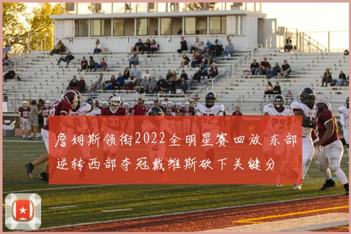 詹姆斯领衔2022全明星赛回放 东部逆转西部夺冠戴维斯砍下关键分