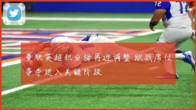 曼联英超积分榜再迎调整 欧战席位争夺进入关键阶段