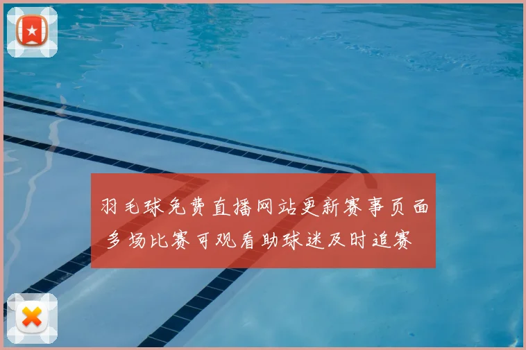 羽毛球免费直播网站更新赛事页面 多场比赛可观看助球迷及时追赛