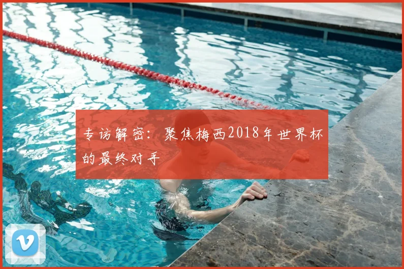 专访解密：聚焦梅西2018年世界杯的最终对手