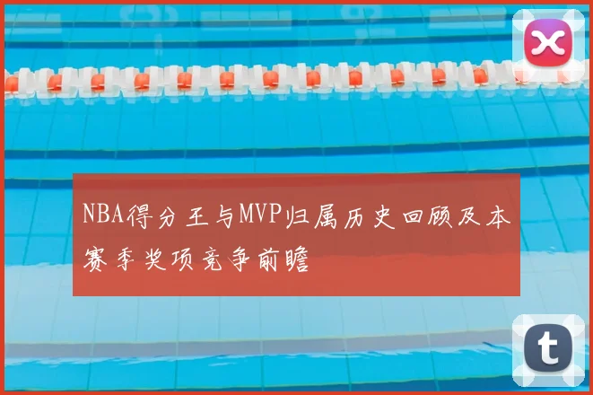 NBA得分王与MVP归属历史回顾及本赛季奖项竞争前瞻