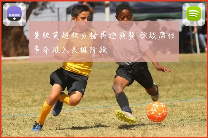 曼联英超积分榜再迎调整 欧战席位争夺进入关键阶段