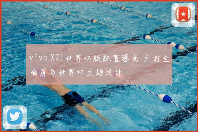 vivo X21世界杯版配置曝光 主打全面屏与世界杯主题设计