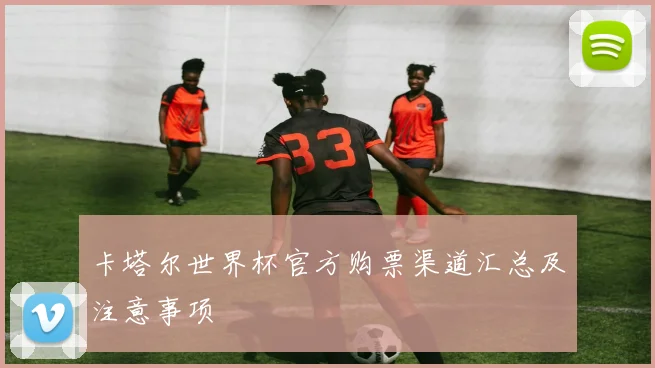 卡塔尔世界杯官方购票渠道汇总及注意事项