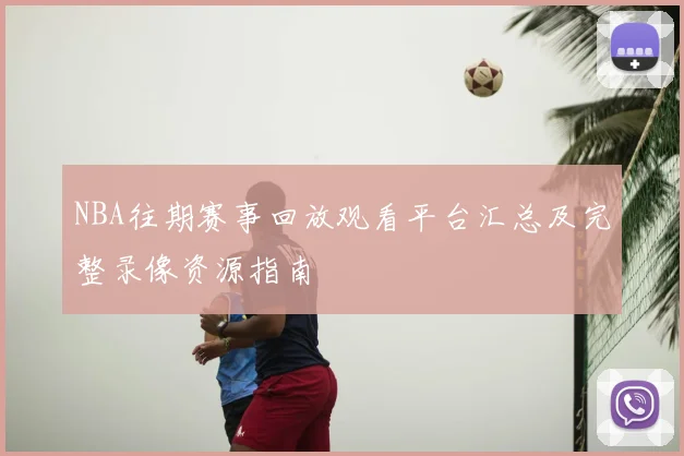 NBA往期赛事回放观看平台汇总及完整录像资源指南