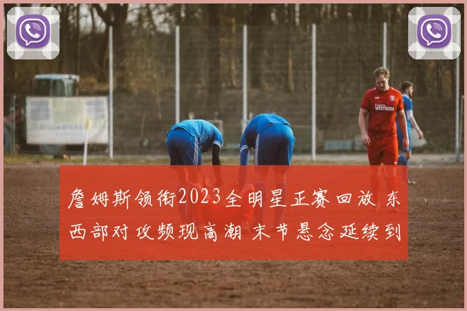 詹姆斯领衔2023全明星正赛回放 东西部对攻频现高潮 末节悬念延续到终场