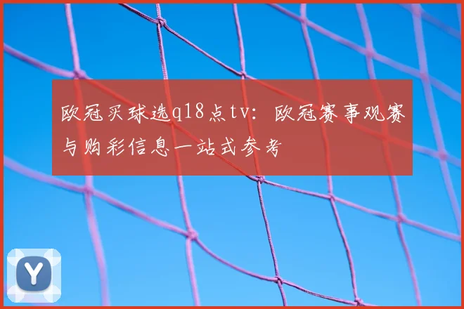 欧冠买球选q18点tv:欧冠赛事观赛与购彩信息一站式参考