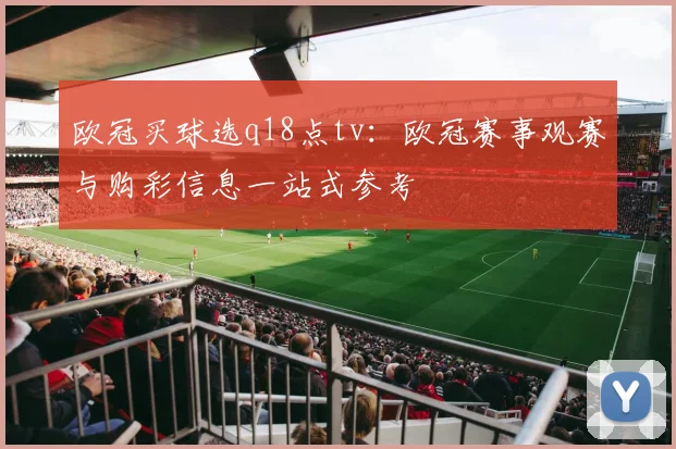 欧冠买球选q18点tv:欧冠赛事观赛与购彩信息一站式参考