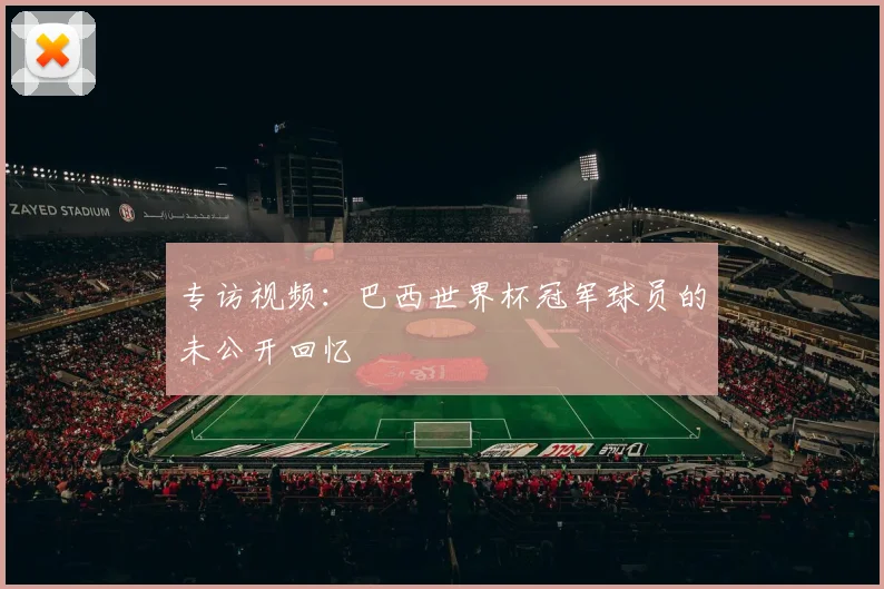 专访视频:巴西世界杯冠军球员的未公开回忆