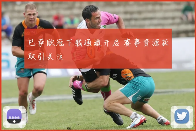 巴萨欧冠下载通道开启 赛事资源获取引关注
