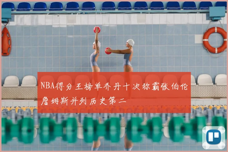 NBA得分王榜单乔丹十次称霸张伯伦詹姆斯并列历史第二