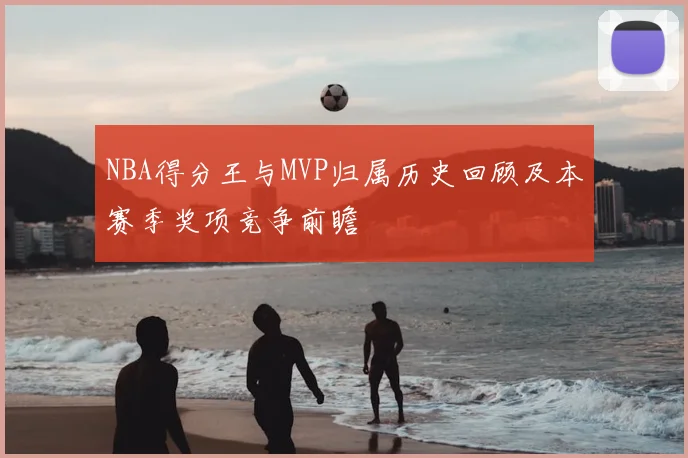 NBA得分王与MVP归属历史回顾及本赛季奖项竞争前瞻