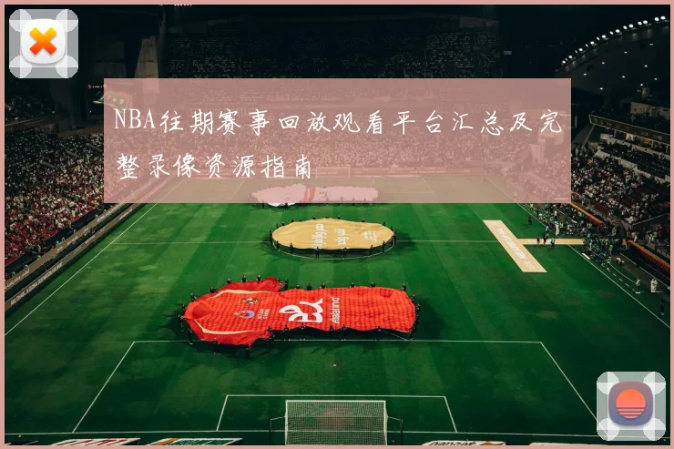NBA往期赛事回放观看平台汇总及完整录像资源指南