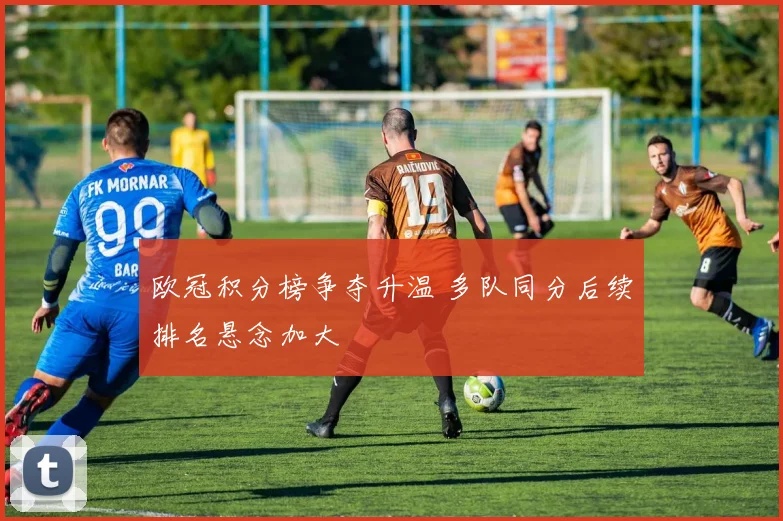 欧冠积分榜争夺升温 多队同分后续排名悬念加大