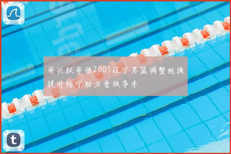 蒋兴权率领2005辽宁男篮调整轮换提升防守助力晋级争夺