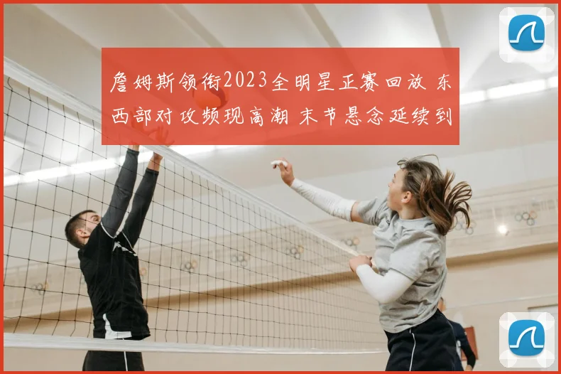 詹姆斯领衔2023全明星正赛回放 东西部对攻频现高潮 末节悬念延续到终场