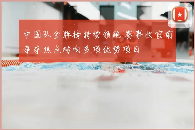 中国队金牌榜持续领跑 赛事收官前争夺焦点转向多项优势项目