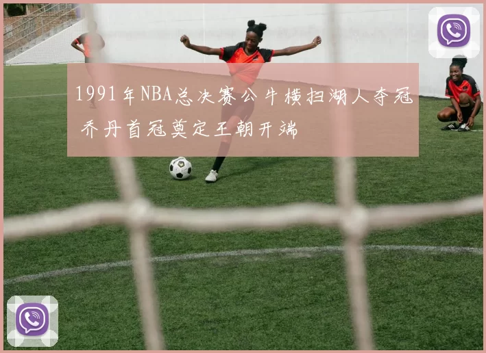 1991年NBA总决赛公牛横扫湖人夺冠 乔丹首冠奠定王朝开端