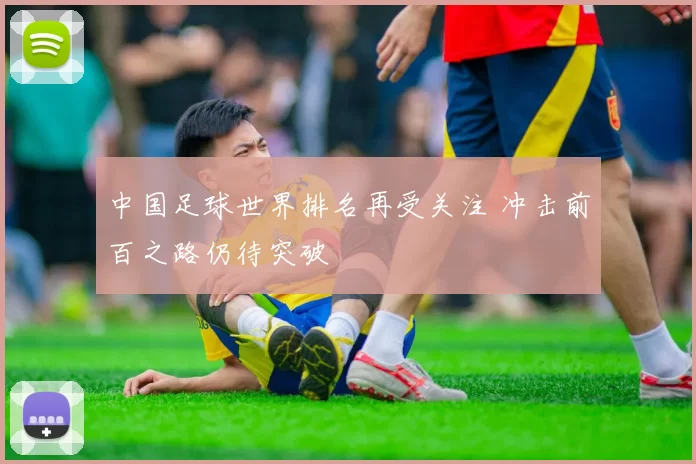 中国足球世界排名再受关注 冲击前百之路仍待突破