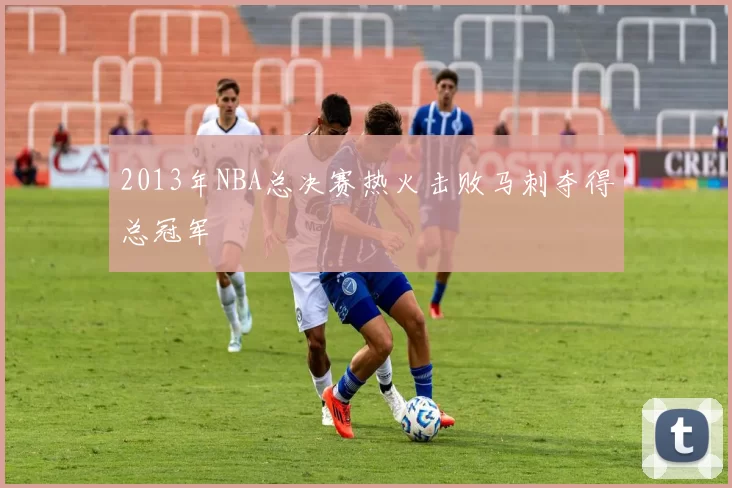 2013年NBA总决赛热火击败马刺夺得总冠军