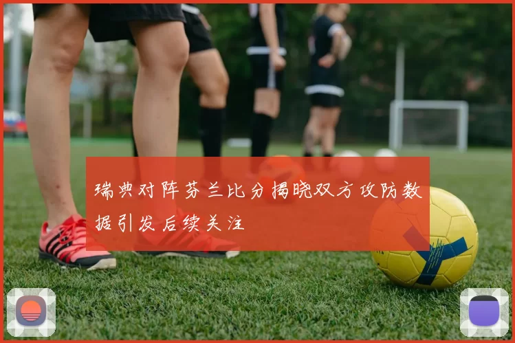 瑞典对阵芬兰比分揭晓双方攻防数据引发后续关注