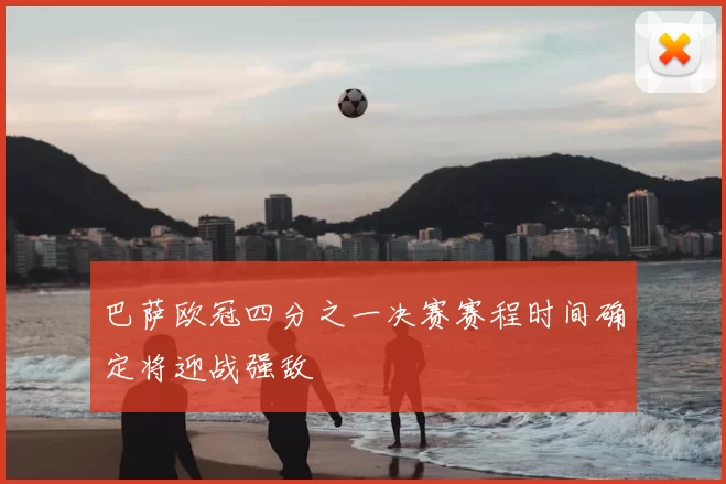 巴萨欧冠四分之一决赛赛程时间确定将迎战强敌