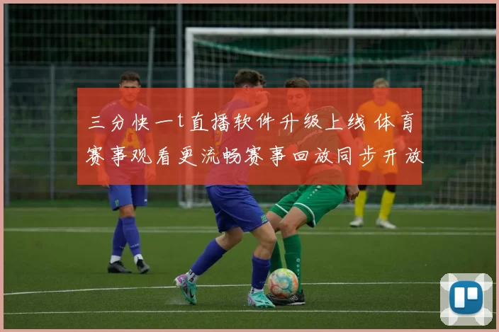 三分快一t直播软件升级上线 体育赛事观看更流畅赛事回放同步开放