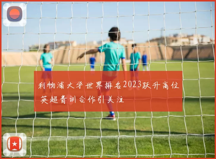利物浦大学世界排名2023跃升高位 英超青训合作引关注