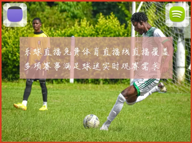 乐球直播免费体育直播线直播覆盖多项赛事满足球迷实时观赛需求