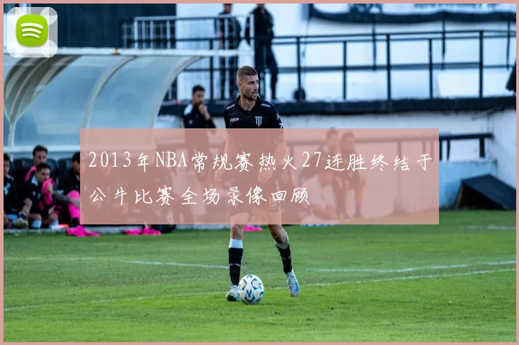 2013年NBA常规赛热火27连胜终结于公牛比赛全场录像回顾