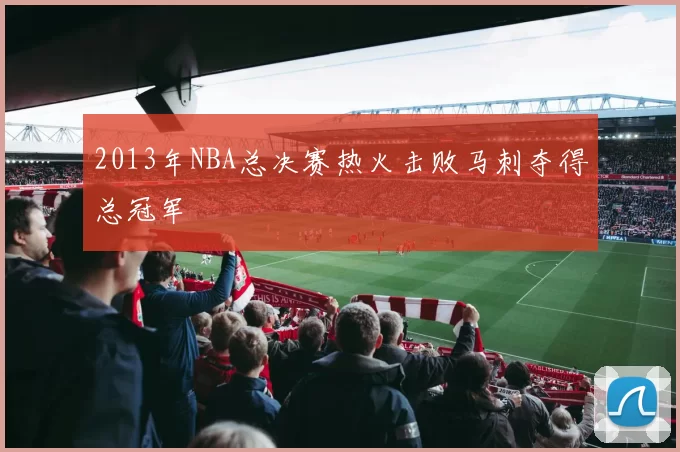 2013年NBA总决赛热火击败马刺夺得总冠军