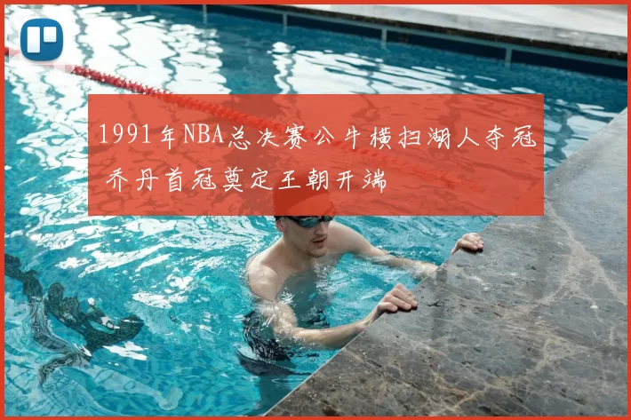 1991年NBA总决赛公牛横扫湖人夺冠 乔丹首冠奠定王朝开端
