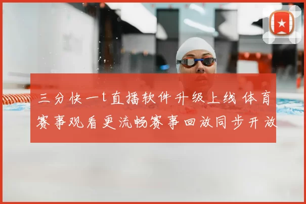 三分快一t直播软件升级上线 体育赛事观看更流畅赛事回放同步开放