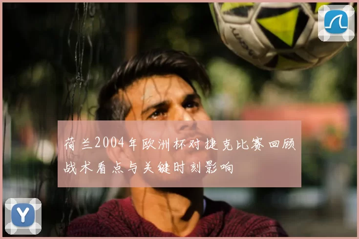 荷兰2004年欧洲杯对捷克比赛回顾战术看点与关键时刻影响