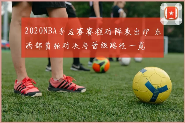 2020NBA季后赛赛程对阵表出炉 东西部首轮对决与晋级路径一览