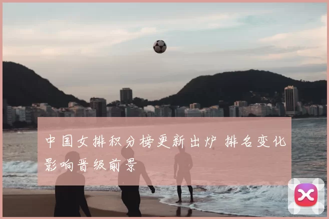 中国女排积分榜更新出炉 排名变化影响晋级前景