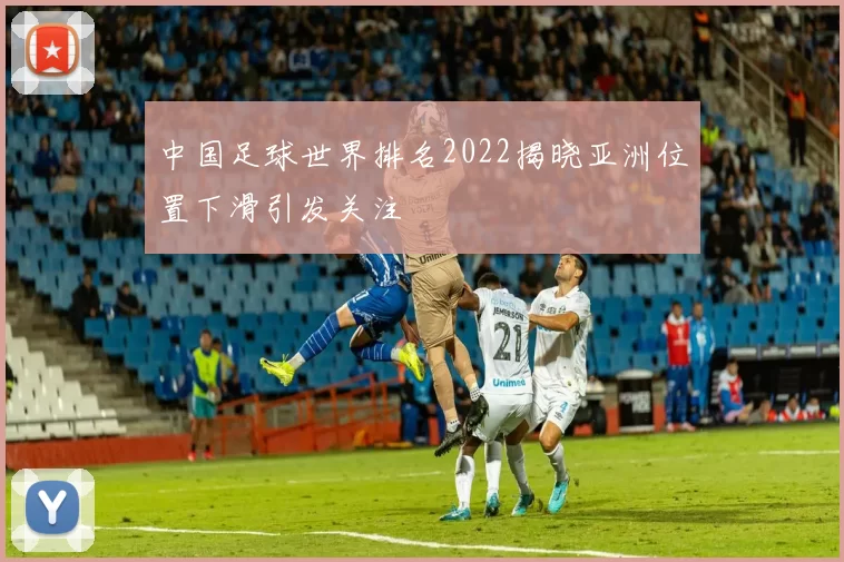 中国足球世界排名2022揭晓亚洲位置下滑引发关注