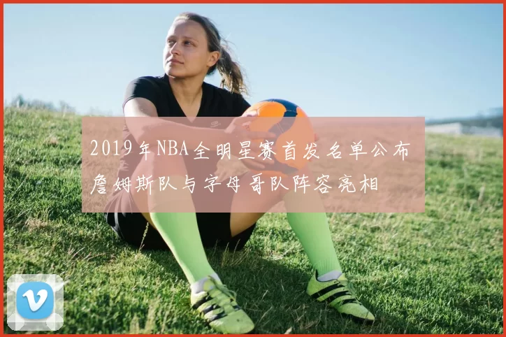 2019年NBA全明星赛首发名单公布 詹姆斯队与字母哥队阵容亮相