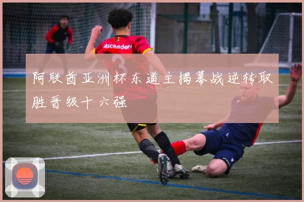 阿联酋亚洲杯东道主揭幕战逆转取胜晋级十六强