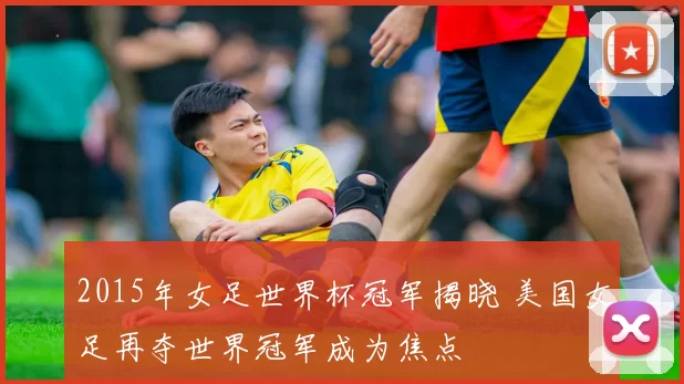 2015年女足世界杯冠军揭晓 美国女足再夺世界冠军成为焦点