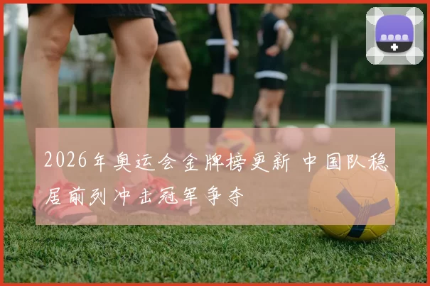 2026年奥运会金牌榜更新 中国队稳居前列冲击冠军争夺