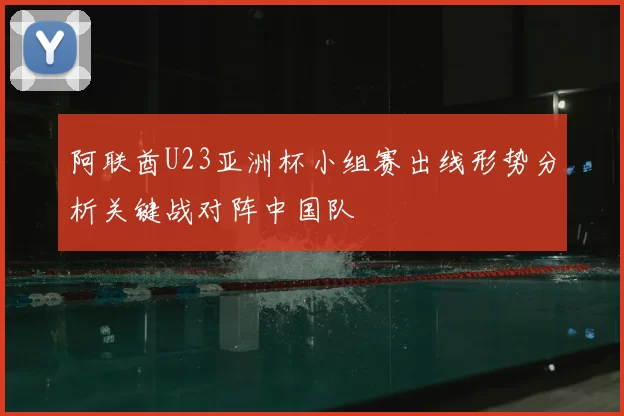 阿联酋U23亚洲杯小组赛出线形势分析关键战对阵中国队