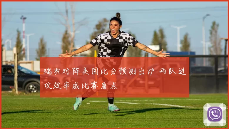 瑞典对阵美国比分预测出炉 两队进攻效率成比赛看点