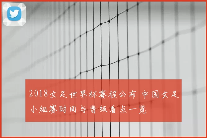 2018女足世界杯赛程公布 中国女足小组赛时间与晋级看点一览